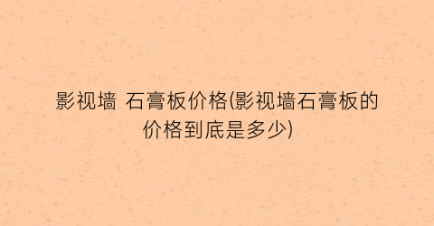 影视墙 石膏板价格(影视墙石膏板的价格到底是多少)